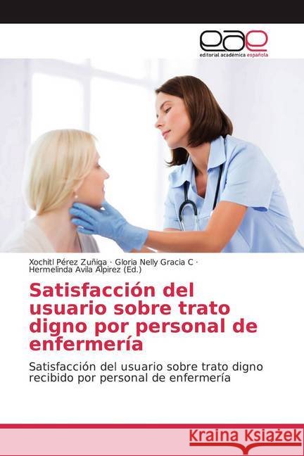 Satisfacción del usuario sobre trato digno por personal de enfermería : Satisfacción del usuario sobre trato digno recibido por personal de enfermería Pérez Zuñiga, Xochitl; Gracia C, Gloria Nelly 9786139437436 Editorial Académica Española