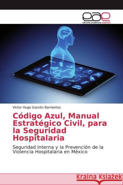 Código Azul, Manual Estratégico Civil, para la Seguridad Hospitalaria : Seguridad Interna y la Prevención de la Violencia Hospitalaria en México Garzón Barrientos, Victor Hugo 9786139437771