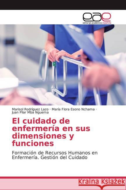 El cuidado de enfermería en sus dimensiones y funciones : Formación de Recursos Humanos en Enfermería. Gestión del Cuidado Rodríguez Lazo, Marisol; Esono Nchama, María Flora; Mba Nguema, Juan Pilar 9786139437832