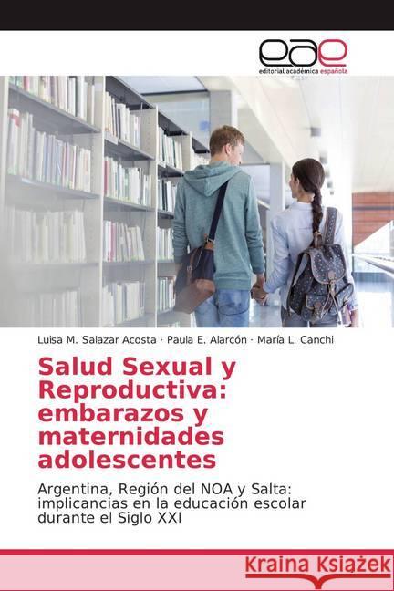 Salud Sexual y Reproductiva: embarazos y maternidades adolescentes : Argentina, Región del NOA y Salta: implicancias en la educación escolar durante el Siglo XXI Salazar Acosta, Luisa M.; Alarcón, Paula E.; Canchi, María L. 9786139440009