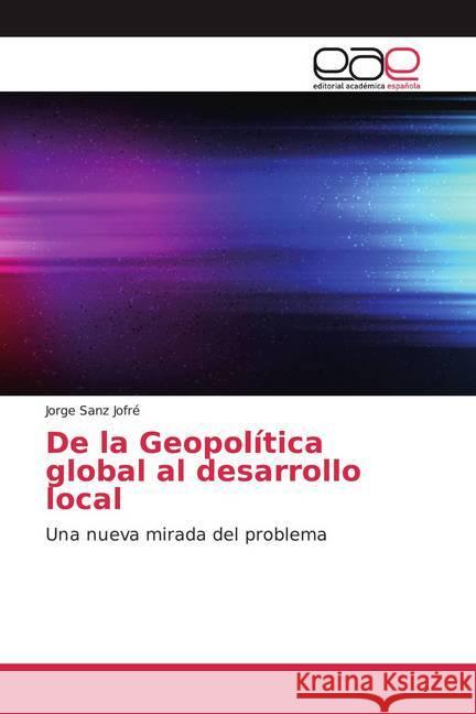 De la Geopolítica global al desarrollo local : Una nueva mirada del problema Sanz Jofré, Jorge 9786139441211