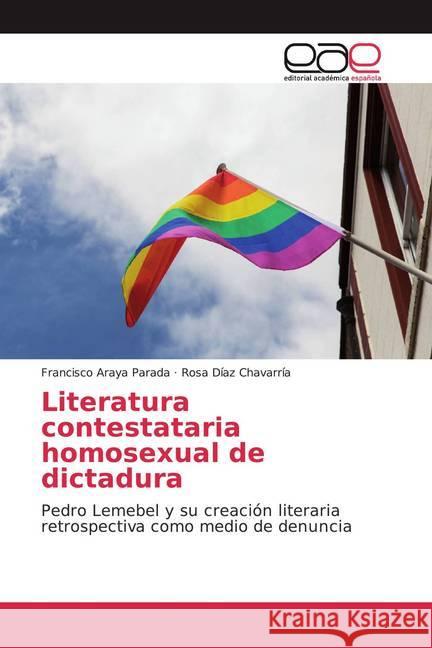 Literatura contestataria homosexual de dictadura : Pedro Lemebel y su creación literaria retrospectiva como medio de denuncia Araya Parada, Francisco; Chavarría, Rosa Díaz 9786139442300