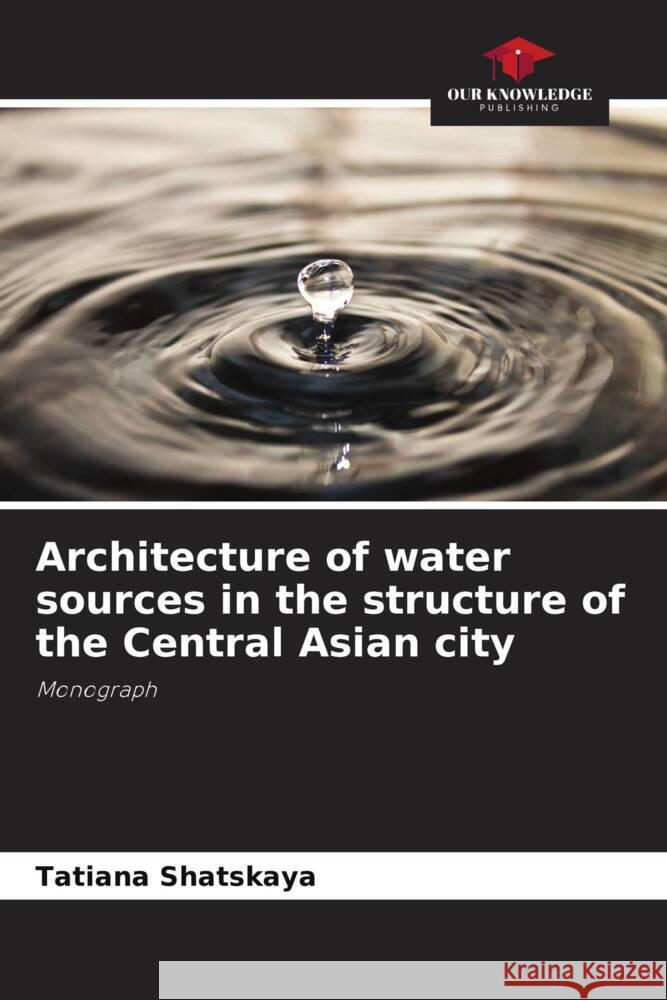 Architecture of water sources in the structure of the Central Asian city Shatskaya, Tatiana 9786139443574