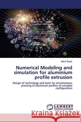 Numerical Modeling and simulation for aluminium profile extrusion Supic, Admir 9786139449354 LAP Lambert Academic Publishing