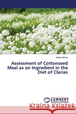 Assessment of Cottonseed Meal as an Ingredient in the Diet of Clarias Aminu, Ashiru 9786139449873 LAP Lambert Academic Publishing