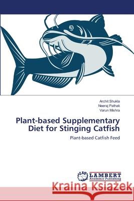 Plant-based Supplementary Diet for Stinging Catfish : Plant-based Catfish Feed Shukla, Archit; Pathak, Neeraj; Mishra, Varun 9786139450381