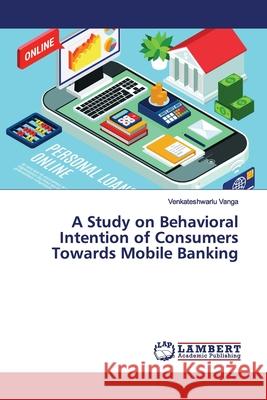 A Study on Behavioral Intention of Consumers Towards Mobile Banking Vanga, Venkateshwarlu 9786139451173