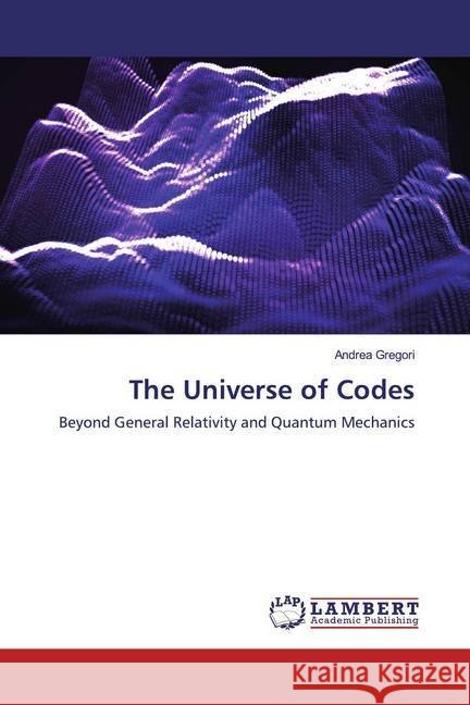 The Universe of Codes : Beyond General Relativity and Quantum Mechanics Gregori, Andrea 9786139452385 LAP Lambert Academic Publishing