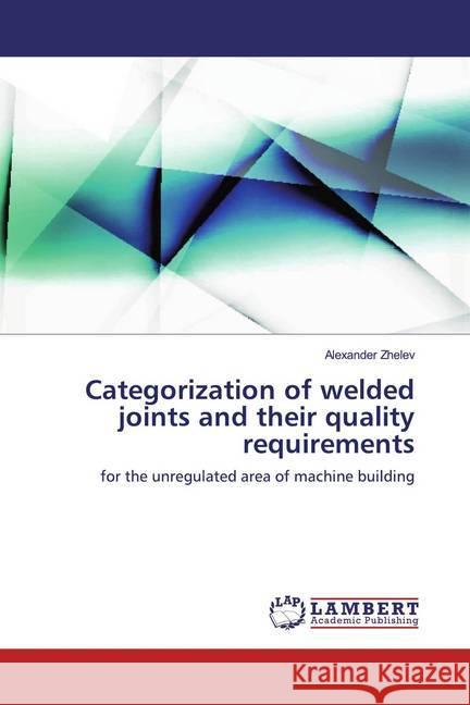 Categorization of welded joints and their quality requirements : for the unregulated area of machine building Zhelev, Alexander 9786139452408 LAP Lambert Academic Publishing