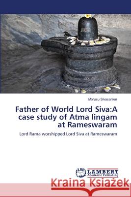 Father of World Lord Siva: A case study of Atma lingam at Rameswaram Sivasankar, Morusu 9786139452644 LAP Lambert Academic Publishing
