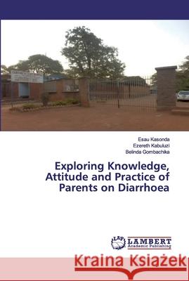 Exploring Knowledge, Attitude and Practice of Parents on Diarrhoea Kasonda, Esau; Kabuluzi, Ezereth; Gombachika, Belinda 9786139454594 LAP Lambert Academic Publishing