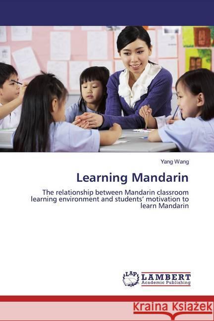 Learning Mandarin : The relationship between Mandarin classroom learning environment and students' motivation to learn Mandarin Wang, Yang 9786139460656