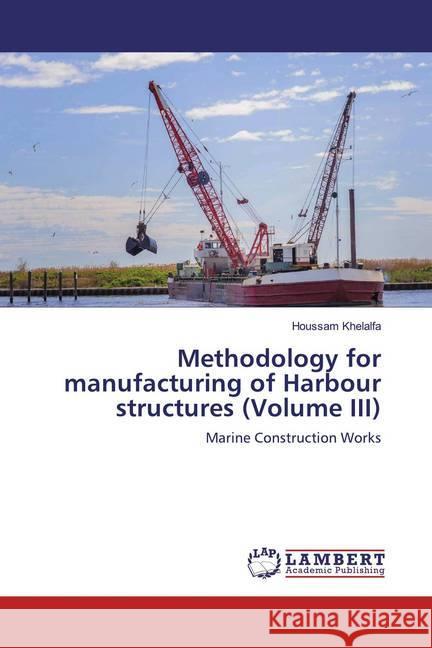 Methodology for manufacturing of Harbour structures (Volume III) : Marine Construction Works Khelalfa, Houssam 9786139460854 LAP Lambert Academic Publishing