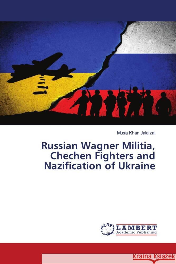 Russian Wagner Militia, Chechen Fighters and Nazification of Ukraine Jalalzai, Musa Khan 9786139464159