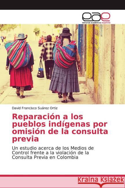 Reparación a los pueblos indígenas por omisión de la consulta previa : Un estudio acerca de los Medios de Control frente a la violación de la Consulta Previa en Colombia Suárez Ortiz, David Francisco 9786139465712