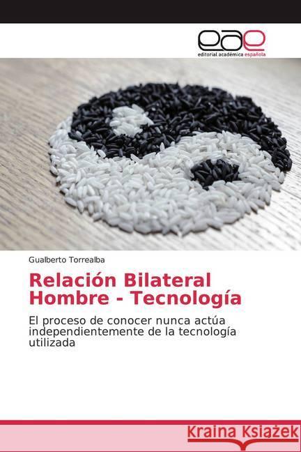 Relación Bilateral Hombre - Tecnología : El proceso de conocer nunca actúa independientemente de la tecnología utilizada Torrealba, Gualberto 9786139466238