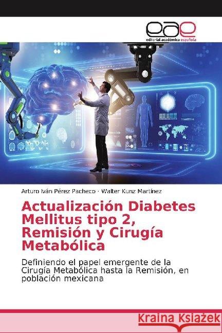 Actualización Diabetes Mellitus tipo 2, Remisión y Cirugía Metabólica : Definiendo el papel emergente de la Cirugía Metabólica hasta la Remisión, en población mexicana Pérez Pacheco, Arturo Iván; Kunz Martínez, Walter 9786139466887