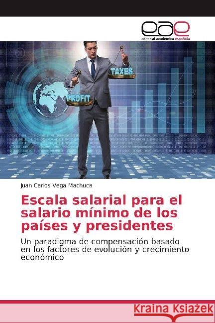 Escala salarial para el salario mínimo de los países y presidentes : Un paradigma de compensación basado en los factores de evolución y crecimiento económico Vega Machuca, Juan Carlos 9786139466993