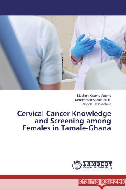 Cervical Cancer Knowledge and Screening among Females in Tamale-Ghana Kwame Asante, Stephen; Abdul Gafaru, Mohammed; Delle Aabele, Angela 9786139472109 LAP Lambert Academic Publishing
