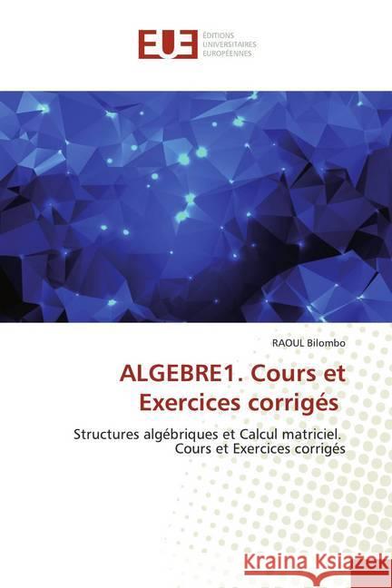 ALGEBRE1. Cours et Exercices corrigés : Structures algébriques et Calcul matriciel. Cours et Exercices corrigés BILOMBO, RAOUL 9786139502226
