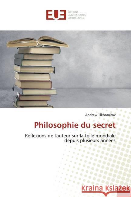 Philosophie du secret : Réflexions de l'auteur sur la toile mondiale depuis plusieurs années Tikhomirov, Andrew 9786139566280 Éditions universitaires européennes