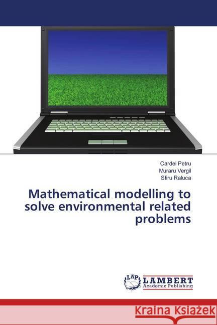 Mathematical modelling to solve environmental related problems Petru, Cardei; Vergil, Muraru; Raluca, Sfiru 9786139575527 LAP Lambert Academic Publishing