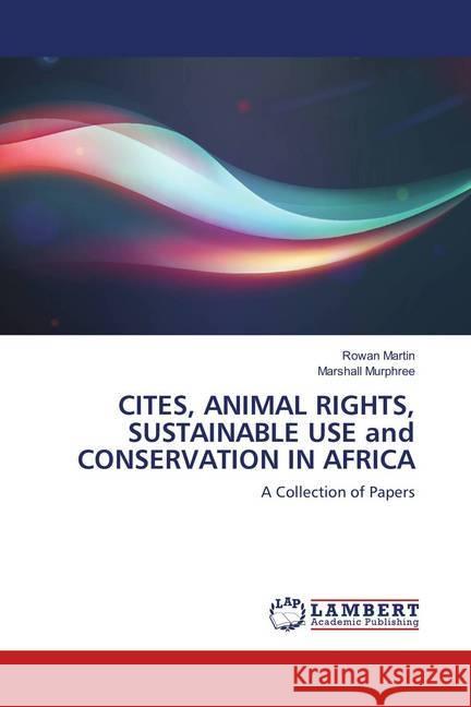 CITES, ANIMAL RIGHTS, SUSTAINABLE USE and CONSERVATION IN AFRICA : A Collection of Papers Martin, Rowan; Murphree, Marshall 9786139578924