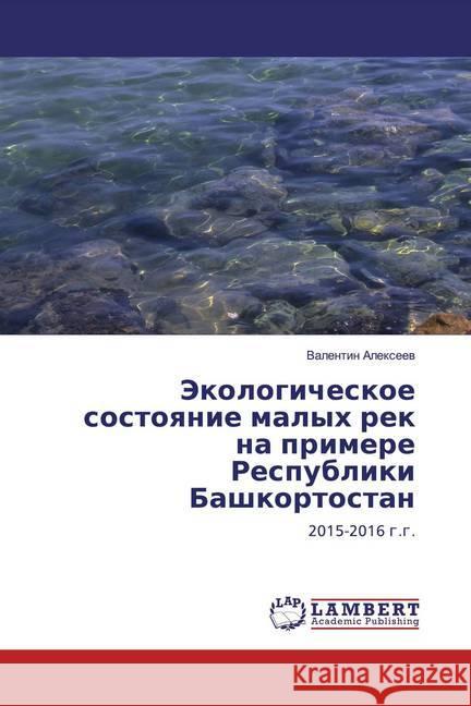 Jekologicheskoe sostoqnie malyh rek na primere Respubliki Bashkortostan : 2015-2016 g.g. Alexeev, Valentin 9786139579211 LAP Lambert Academic Publishing