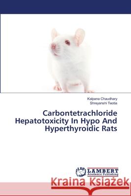 Carbontetrachloride Hepatotoxicity In Hypo And Hyperthyroidic Rats Chaudhary, Kalpana; Teotia, Shreyanshi 9786139582488 LAP Lambert Academic Publishing