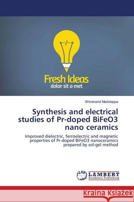 Synthesis and electrical studies of Pr-doped BiFeO3 nano ceramics : Improved dielectric, ferroelectric and magnetic properties of Pr-doped BiFeO3 nanoceramics prepared by sol-gel method Madolappa, Shivanand 9786139584093