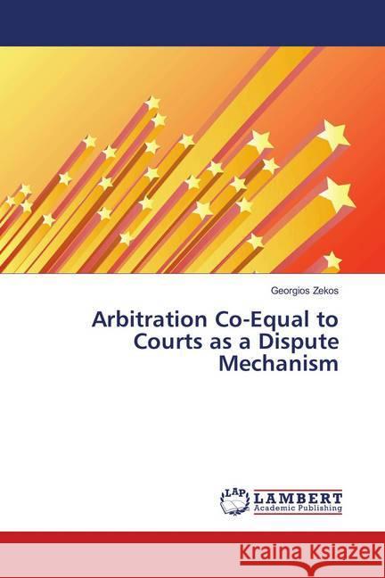 Arbitration Co-Equal to Courts as a Dispute Mechanism Zekos, Georgios 9786139586912 LAP Lambert Academic Publishing