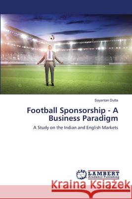 Football Sponsorship - A Business Paradigm Dutta, Sayantan 9786139587124 LAP Lambert Academic Publishing
