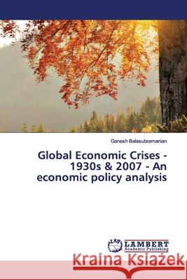 Global Economic Crises - 1930s & 2007 - An economic policy analysis Balasubramanian, Ganesh 9786139587988 LAP Lambert Academic Publishing