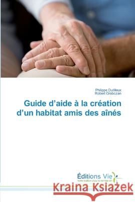 Guide d'aide à la création d'un habitat amis des aînés Dutilleux, Philippe; Grabczan, Robert 9786139588718 Éditions Vie