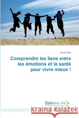 Comprendre les liens entre les émotions et la santé pour vivre mieux ! Seibt, Renée 9786139589081