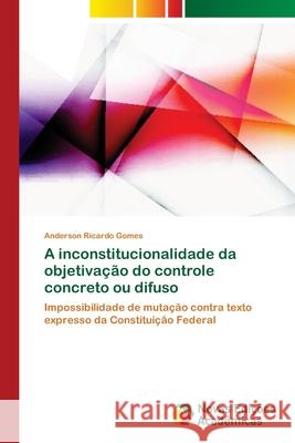 A inconstitucionalidade da objetivação do controle concreto ou difuso Gomes, Anderson Ricardo 9786139611928 Novas Edicioes Academicas