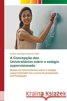 A Concepção dos Universitários sobre o estágio supervisionado Sobrinho Filho, Antonio Rodrigues 9786139617517