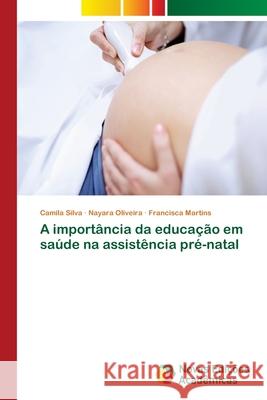 A importância da educação em saúde na assistência pré-natal Silva, Camila; Oliveira, Nayara; Martins, Francisca 9786139620586