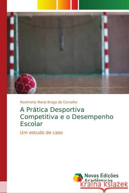 A Prática Desportiva Competitiva e o Desempenho Escolar : Um estudo de caso Braga de Carvalho, Rosimeria Maria 9786139639779