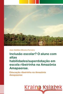 Inclusão escolar? O aluno com altas habilidades/superdotação em escola ribeirinha na Amazônia Amapaense. Ferreira, José Adnilton Oliveira 9786139643905