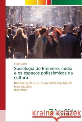 Sociologia do Efêmero: mídia e os espaços polissêmicos da cultura Lóssio, Rúbia 9786139650972