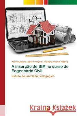 A inserção de BIM no curso de Engenharia Civil Pedro Augusto Izidoro Pereira, Rochele Amorim Ribeiro 9786139679706