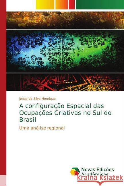 A configuração Espacial das Ocupações Criativas no Sul do Brasil : Uma análise regional da Silva Henrique, Jonas 9786139685370