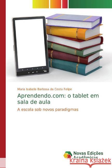 Aprendendo.com: o tablet em sala de aula : A escola sob novos paradigmas Barbosa da Costa Felipe, Maria Isabella 9786139703876