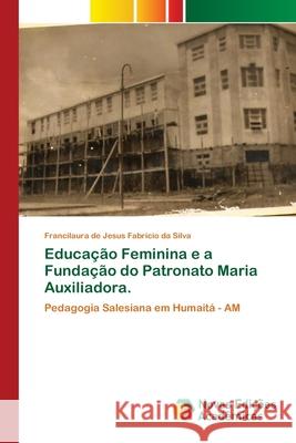 Educação Feminina e a Fundação do Patronato Maria Auxiliadora. Fabricio Da Silva, Francilaura de Jesus 9786139711550