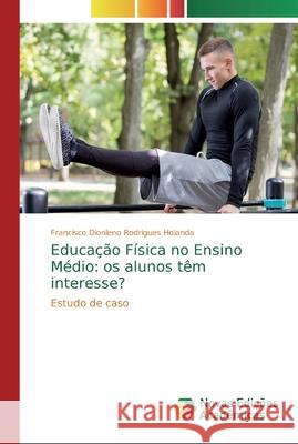 Educação Física no Ensino Médio: os alunos têm interesse? Rodrigues Holanda, Francisco Dionleno 9786139713257