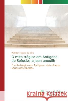 O mito trágico em Antígone, de Sófocles e Jean anouilh Fabiano Da Silva, Welinton 9786139718894 Novas Edicioes Academicas