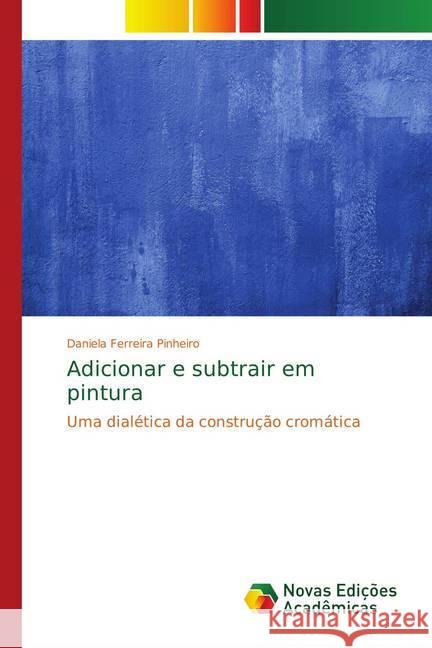 Adicionar e subtrair em pintura : Uma dialética da construção cromática Pinheiro, Daniela Ferreira 9786139743223