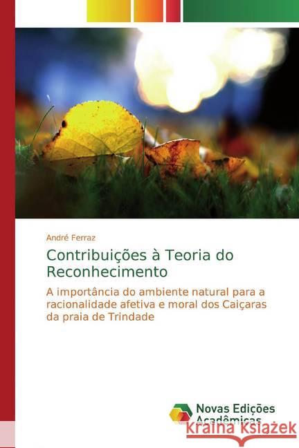 Contribuições à Teoria do Reconhecimento : A importância do ambiente natural para a racionalidade afetiva e moral dos Caiçaras da praia de Trindade Ferraz, André 9786139745487