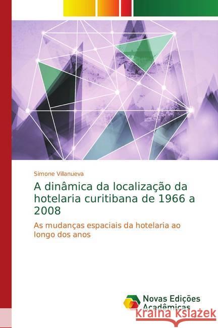 A dinâmica da localização da hotelaria curitibana de 1966 a 2008 : As mudanças espaciais da hotelaria ao longo dos anos Villanueva, Simone 9786139746552 Novas Edicioes Academicas